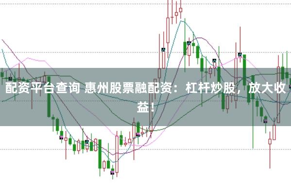 配资平台查询 惠州股票融配资：杠杆炒股，放大收益！