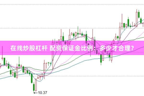 在线炒股杠杆 配资保证金比例：多少才合理？