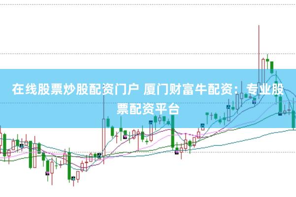 在线股票炒股配资门户 厦门财富牛配资：专业股票配资平台