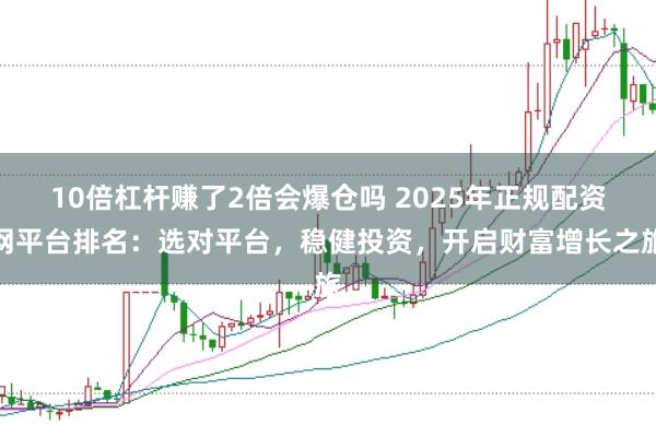 10倍杠杆赚了2倍会爆仓吗 2025年正规配资网平台排名：选对平台，稳健投资，开启财富增长之旅