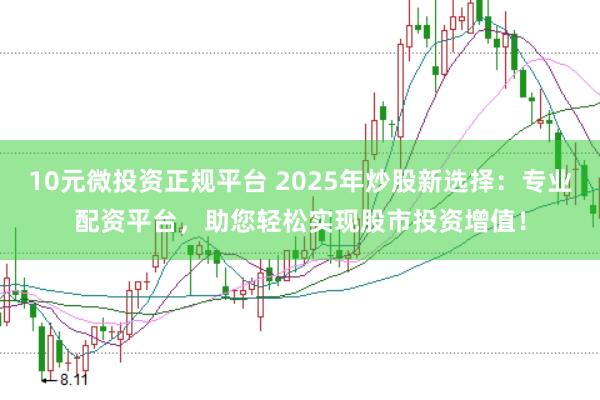 10元微投资正规平台 2025年炒股新选择：专业配资平台，助您轻松实现股市投资增值！