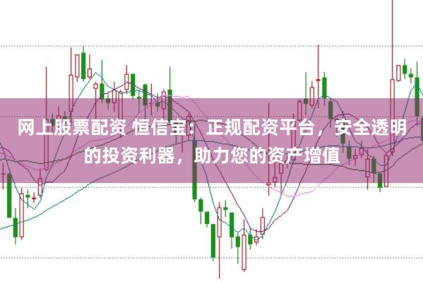 网上股票配资 恒信宝：正规配资平台，安全透明的投资利器，助力您的资产增值