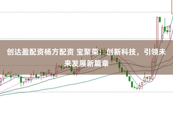 创达盈配资杨方配资 宝聚荣：创新科技，引领未来发展新篇章