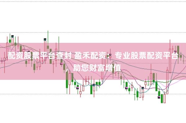 配资股票平台查封 盈禾配资：专业股票配资平台，助您财富增值