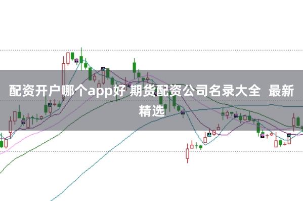 配资开户哪个app好 期货配资公司名录大全  最新精选