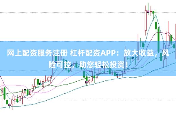 网上配资服务注册 杠杆配资APP：放大收益，风险可控，助您轻松投资！