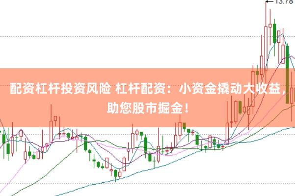 配资杠杆投资风险 杠杆配资：小资金撬动大收益，助您股市掘金！