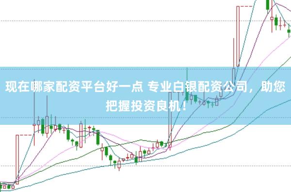 现在哪家配资平台好一点 专业白银配资公司，助您把握投资良机！