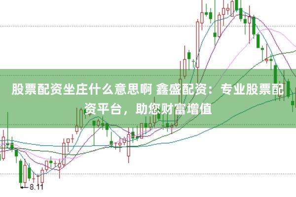 股票配资坐庄什么意思啊 鑫盛配资：专业股票配资平台，助您财富增值