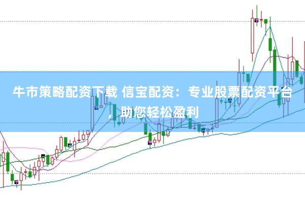 牛市策略配资下载 信宝配资：专业股票配资平台，助您轻松盈利
