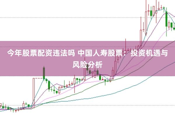 今年股票配资违法吗 中国人寿股票：投资机遇与风险分析