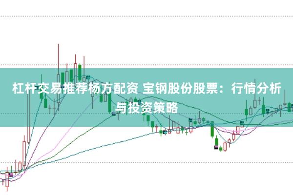 杠杆交易推荐杨方配资 宝钢股份股票：行情分析与投资策略