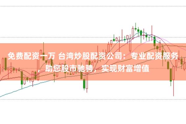 免费配资一万 台湾炒股配资公司：专业配资服务，助您股市驰骋，实现财富增值