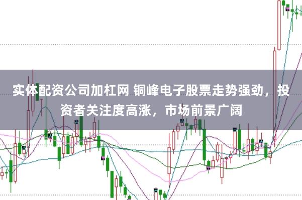 实体配资公司加杠网 铜峰电子股票走势强劲，投资者关注度高涨，市场前景广阔