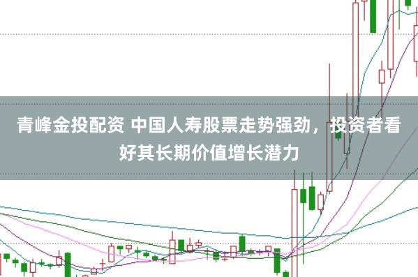 青峰金投配资 中国人寿股票走势强劲，投资者看好其长期价值增长潜力