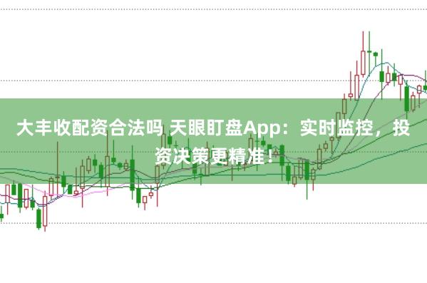 大丰收配资合法吗 天眼盯盘App：实时监控，投资决策更精准！