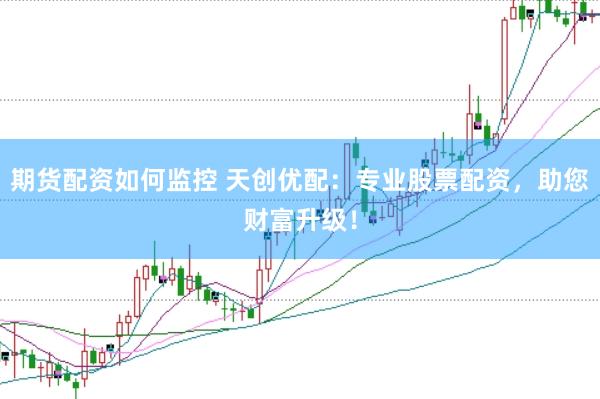 期货配资如何监控 天创优配：专业股票配资，助您财富升级！