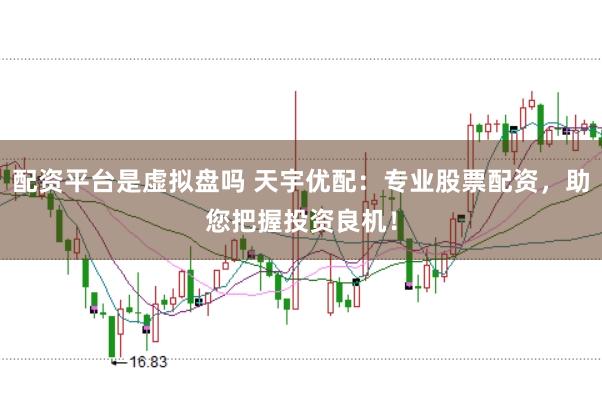 配资平台是虚拟盘吗 天宇优配：专业股票配资，助您把握投资良机！