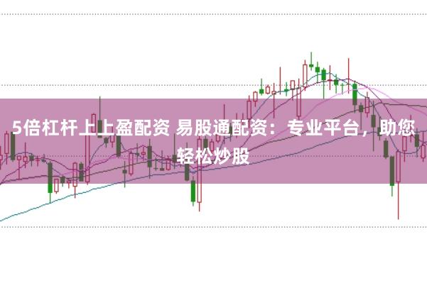 5倍杠杆上上盈配资 易股通配资：专业平台，助您轻松炒股