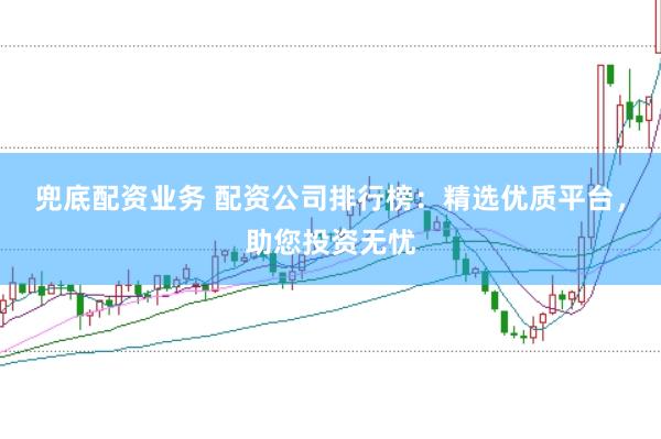 兜底配资业务 配资公司排行榜：精选优质平台，助您投资无忧