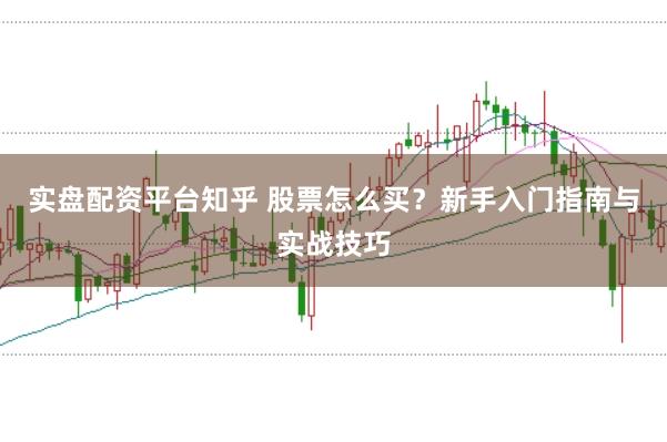 实盘配资平台知乎 股票怎么买？新手入门指南与实战技巧