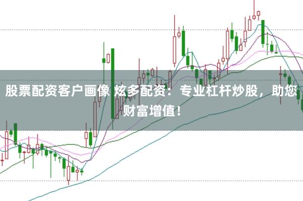 股票配资客户画像 炫多配资：专业杠杆炒股，助您财富增值！