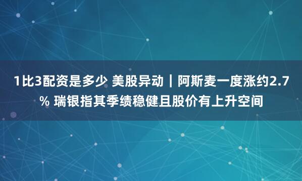1比3配资是多少 美股异动｜阿斯麦一度涨约2.7% 瑞银指其季绩稳健且股价有上升空间