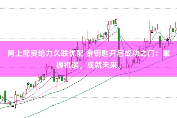 网上配资给力久联优配 金钥匙开启成功之门：掌握机遇，成就未来。