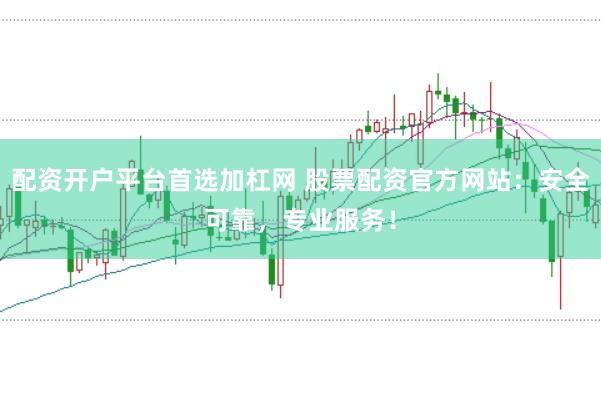 配资开户平台首选加杠网 股票配资官方网站：安全可靠，专业服务！