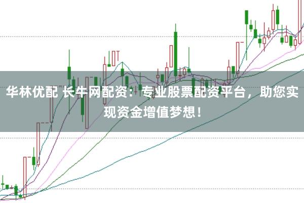 华林优配 长牛网配资：专业股票配资平台，助您实现资金增值梦想！