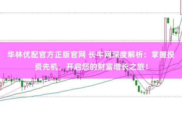华林优配官方正版官网 长牛网深度解析：掌握投资先机，开启您的财富增长之旅！
