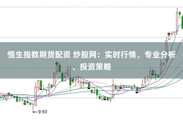 恒生指数期货配资 炒股网：实时行情、专业分析、投资策略