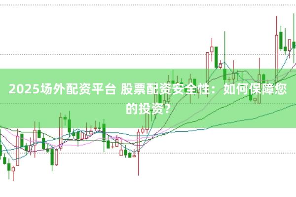 2025场外配资平台 股票配资安全性：如何保障您的投资？