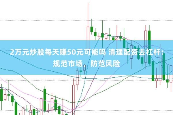 2万元炒股每天赚50元可能吗 清理配资去杠杆：规范市场，防范风险