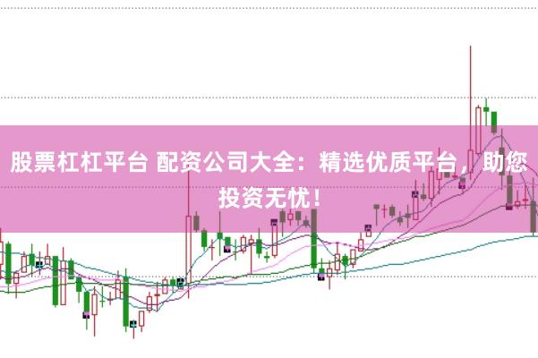 股票杠杠平台 配资公司大全：精选优质平台，助您投资无忧！