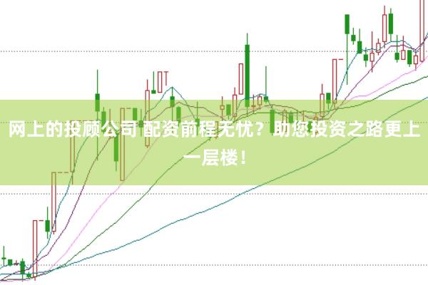 网上的投顾公司 配资前程无忧？助您投资之路更上一层楼！