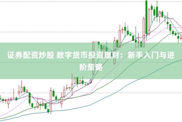 证券配资炒股 数字货币投资理财：新手入门与进阶策略