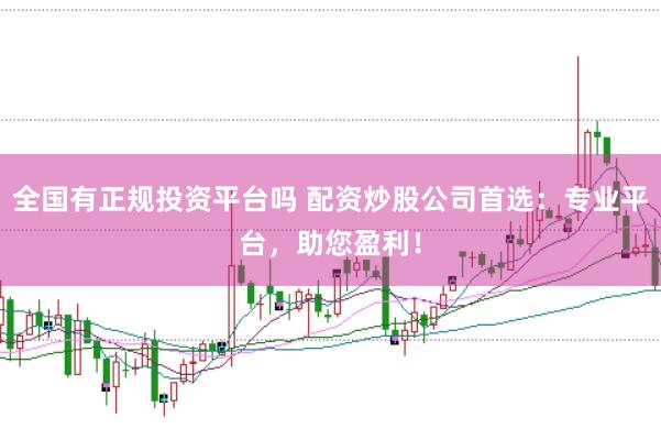 全国有正规投资平台吗 配资炒股公司首选：专业平台，助您盈利！