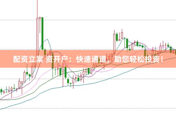 配资立案 资开户：快速通道，助您轻松投资！