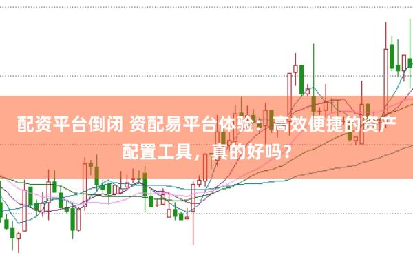 配资平台倒闭 资配易平台体验：高效便捷的资产配置工具，真的好吗？