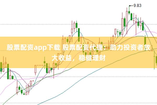 股票配资app下载 股票配资代理：助力投资者放大收益，稳健理财