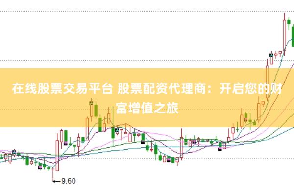在线股票交易平台 股票配资代理商：开启您的财富增值之旅