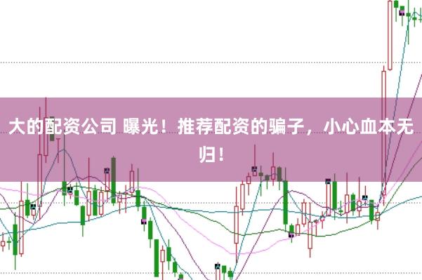 大的配资公司 曝光！推荐配资的骗子，小心血本无归！