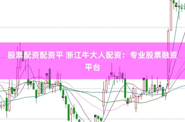 股票配资配资平 浙江牛大人配资：专业股票融资平台