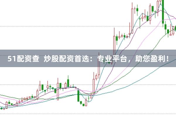51配资查  炒股配资首选：专业平台，助您盈利！