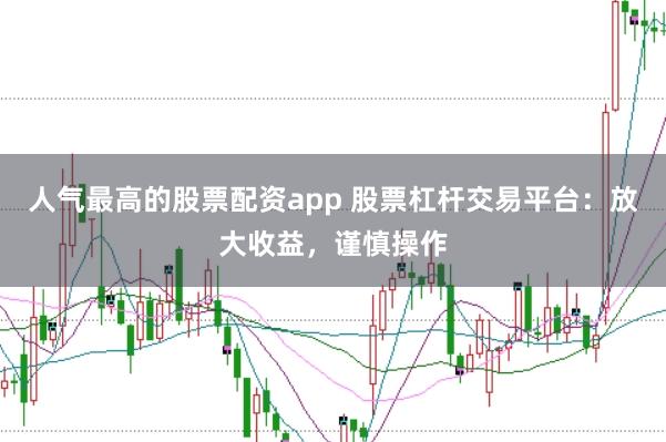 人气最高的股票配资app 股票杠杆交易平台：放大收益，谨慎操作