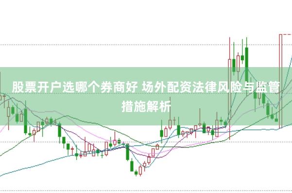 股票开户选哪个券商好 场外配资法律风险与监管措施解析