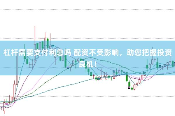 杠杆需要支付利息吗 配资不受影响，助您把握投资良机！