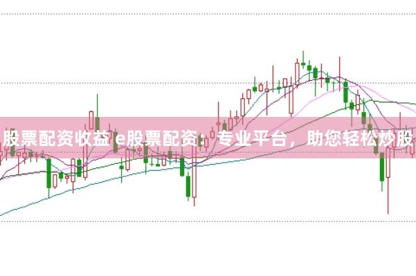股票配资收益 e股票配资：专业平台，助您轻松炒股