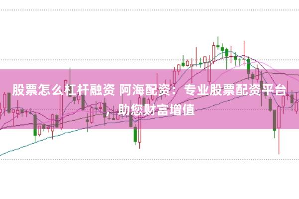 股票怎么杠杆融资 阿海配资：专业股票配资平台，助您财富增值